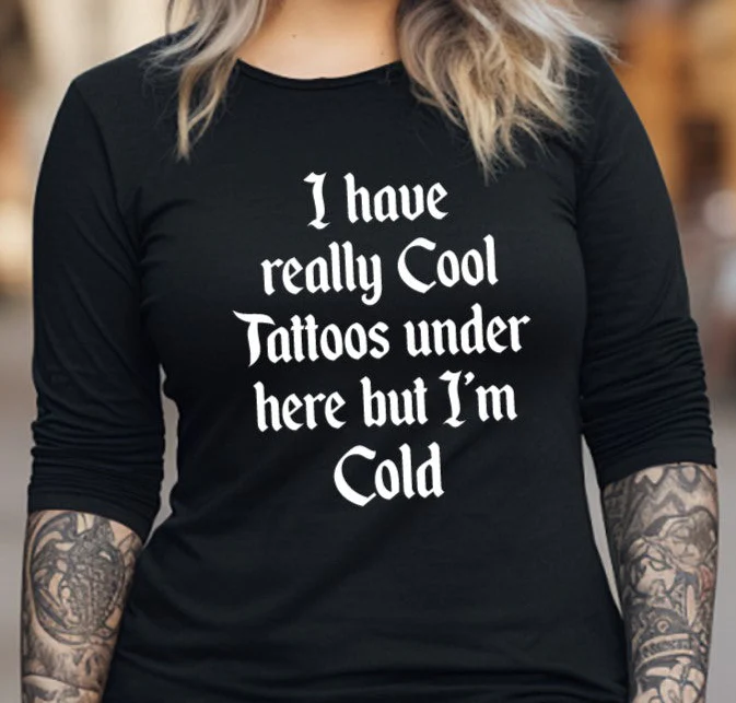 I have really cool tattoos under here but I'm cold long sleeve Shirt
